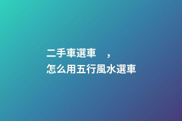 二手車選車，怎么用五行風水選車